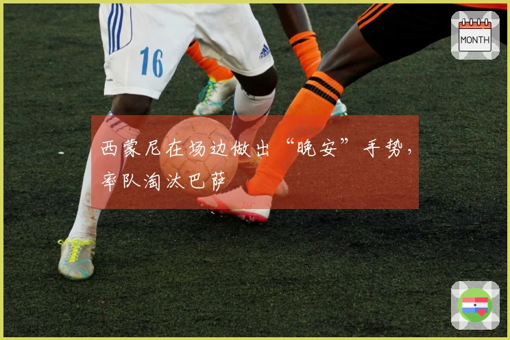 西蒙尼在场边做出“晚安”手势，率队淘汰巴萨