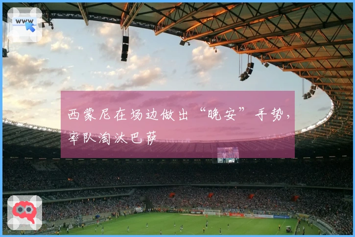 西蒙尼在场边做出“晚安”手势，率队淘汰巴萨