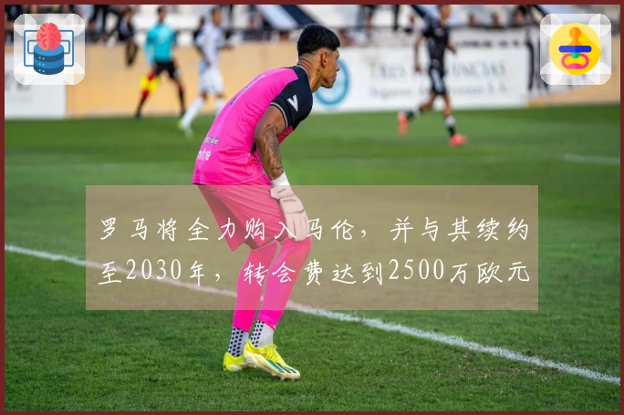 罗马将全力购入马伦，并与其续约至2030年，转会费达到2500万欧元