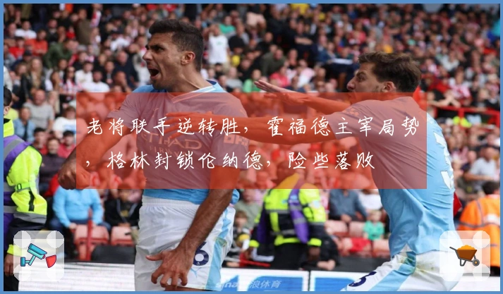 老将联手逆转胜，霍福德主宰局势，格林封锁伦纳德，险些落败