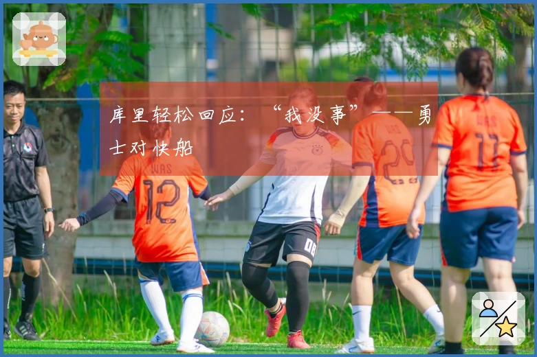 库里轻松回应：“我没事”——勇士对快船