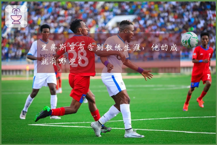 里弗斯宣布告别教练生涯，他的成就有哪些？