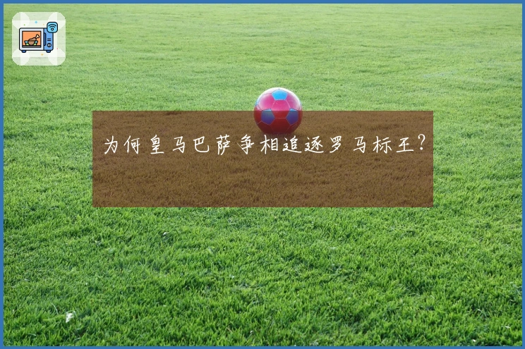 为何皇马巴萨争相追逐罗马标王？