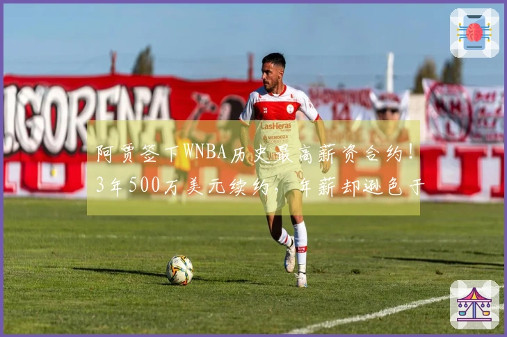 阿贾签下WNBA历史最高薪资合约！3年500万美元续约，年薪却逊色于布朗尼