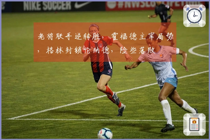 老将联手逆转胜，霍福德主宰局势，格林封锁伦纳德，险些落败