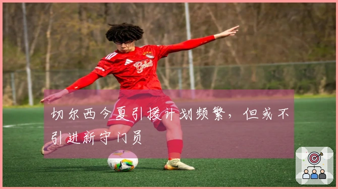 切尔西今夏引援计划频繁，但或不引进新守门员