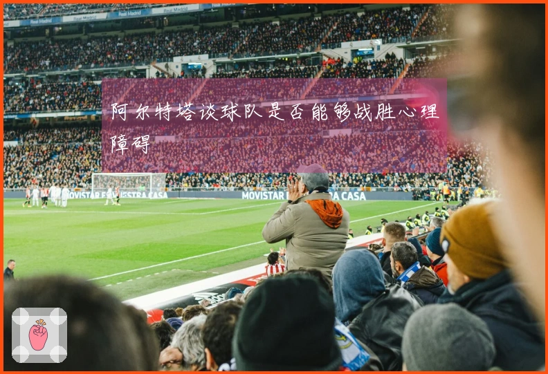 阿尔特塔谈球队是否能够战胜心理障碍