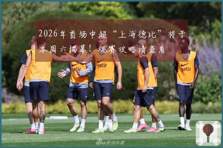 2026年首场中超“上海德比”将于本周六揭幕！观赛攻略请查看