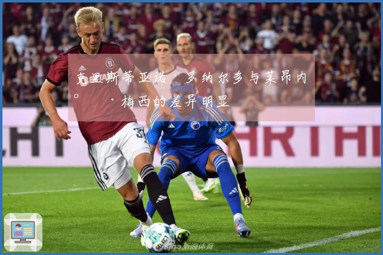 克里斯蒂亚诺·罗纳尔多与莱昂内尔·梅西的差异明显