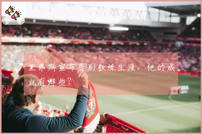 里弗斯宣布告别教练生涯，他的成就有哪些？