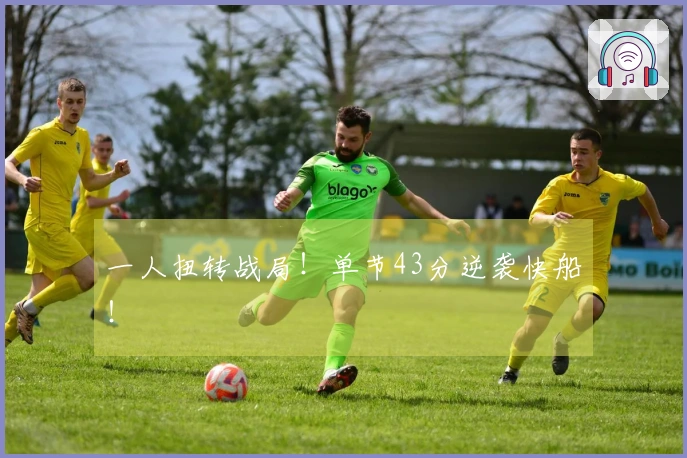 一人扭转战局！单节43分逆袭快船！